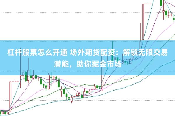 杠杆股票怎么开通 场外期货配资：解锁无限交易潜能，助你掘金市场