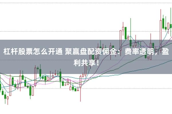 杠杆股票怎么开通 聚赢盘配资佣金：费率透明，盈利共享！