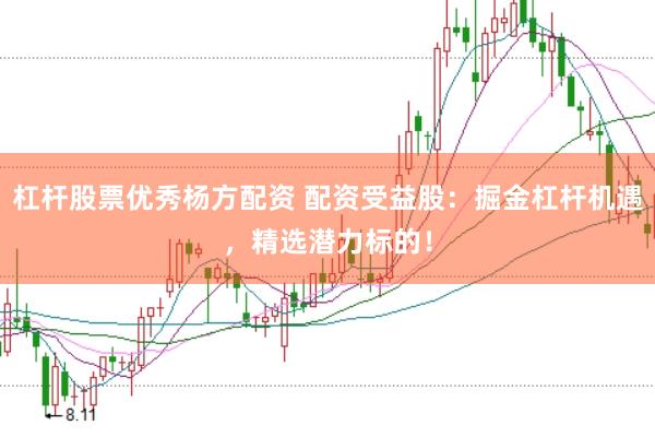 杠杆股票优秀杨方配资 配资受益股：掘金杠杆机遇，精选潜力标的！