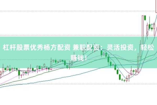 杠杆股票优秀杨方配资 兼职配资：灵活投资，轻松赚钱！