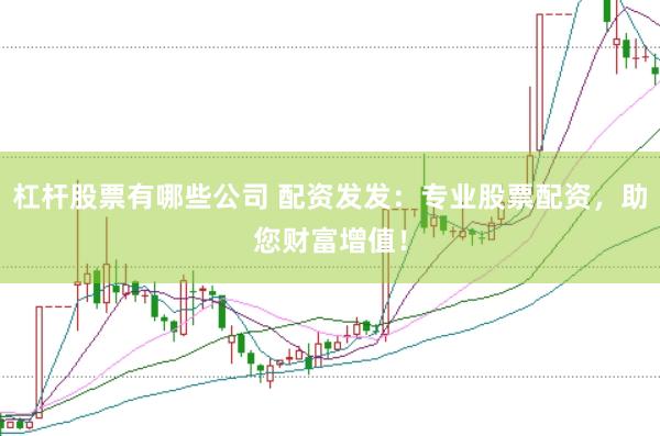 杠杆股票有哪些公司 配资发发：专业股票配资，助您财富增值！
