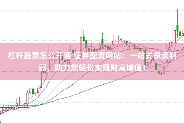 杠杆股票怎么开通 证券配资网站：一站式投资利器，助力您轻松实现财富增值！
