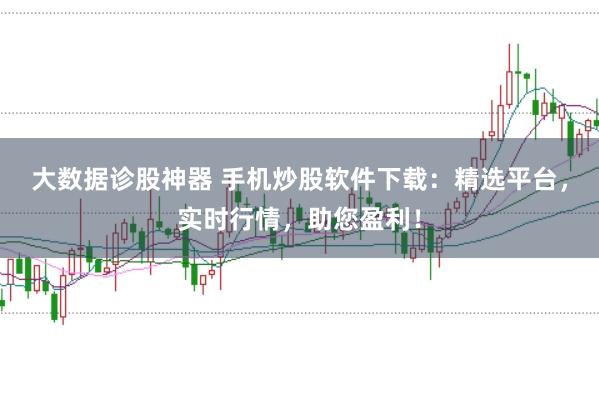 大数据诊股神器 手机炒股软件下载：精选平台，实时行情，助您盈利！