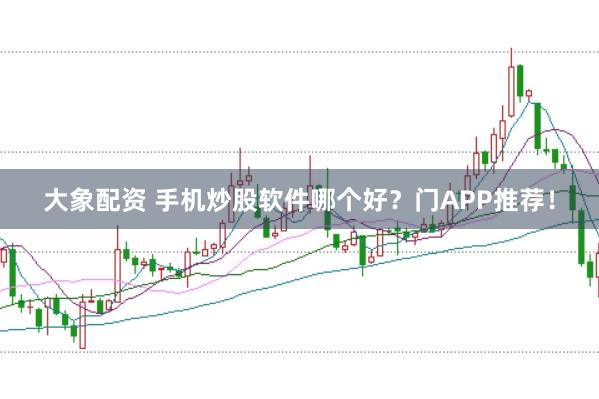 大象配资 手机炒股软件哪个好？门APP推荐！