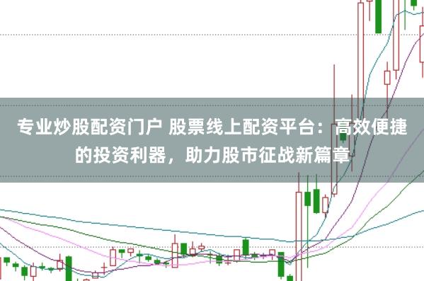 专业炒股配资门户 股票线上配资平台：高效便捷的投资利器，助力股市征战新篇章