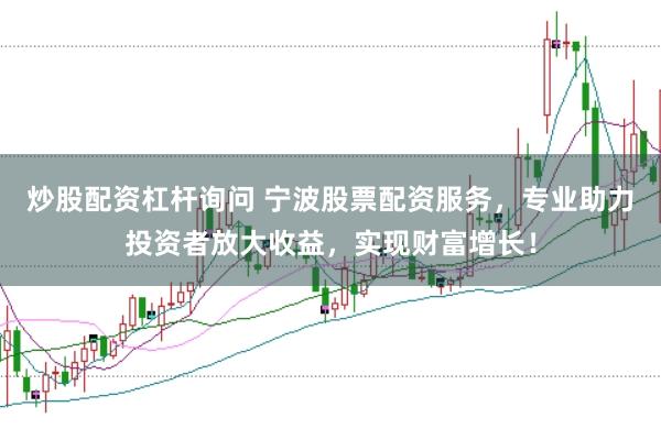 炒股配资杠杆询问 宁波股票配资服务，专业助力投资者放大收益，实现财富增长！