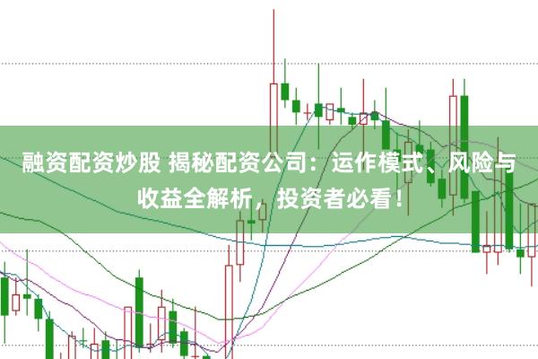 融资配资炒股 揭秘配资公司：运作模式、风险与收益全解析，投资者必看！