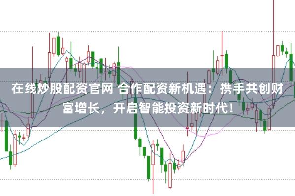 在线炒股配资官网 合作配资新机遇：携手共创财富增长，开启智能投资新时代！