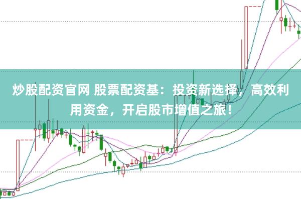 炒股配资官网 股票配资基：投资新选择，高效利用资金，开启股市增值之旅！