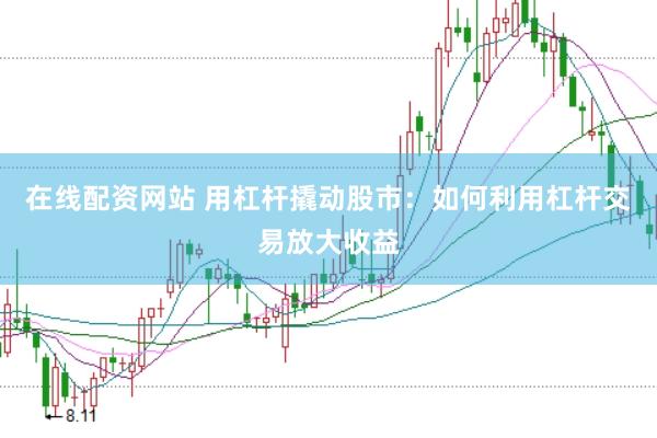 在线配资网站 用杠杆撬动股市：如何利用杠杆交易放大收益