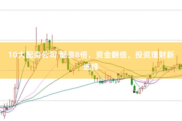 10大配资公司 配资8倍，资金翻倍，投资理财新选择