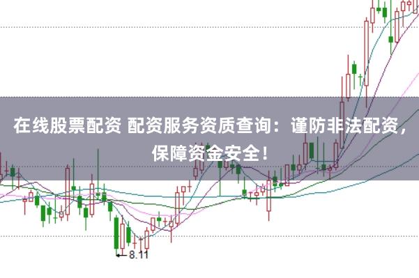 在线股票配资 配资服务资质查询：谨防非法配资，保障资金安全！