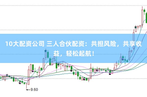10大配资公司 三人合伙配资：共担风险，共享收益，轻松起航！