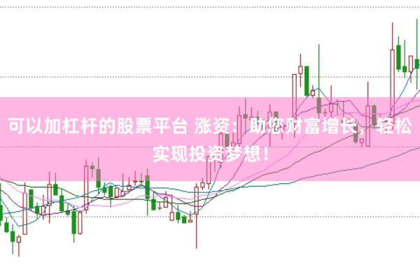 可以加杠杆的股票平台 涨资：助您财富增长，轻松实现投资梦想！