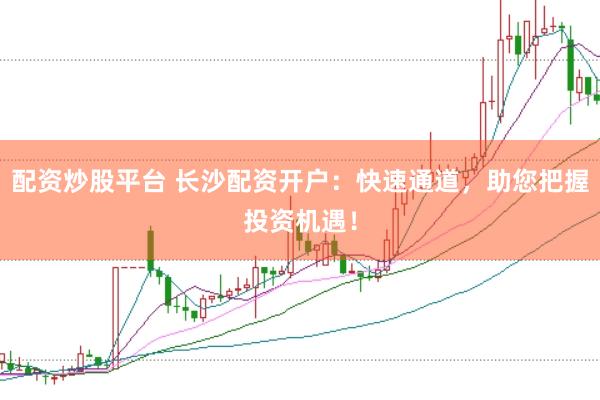 配资炒股平台 长沙配资开户：快速通道，助您把握投资机遇！