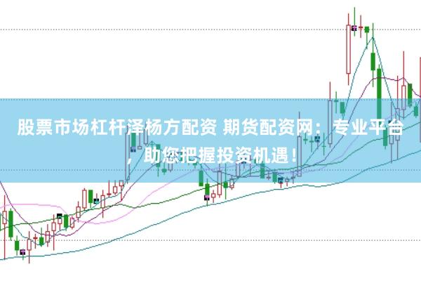 股票市场杠杆泽杨方配资 期货配资网：专业平台，助您把握投资机遇！