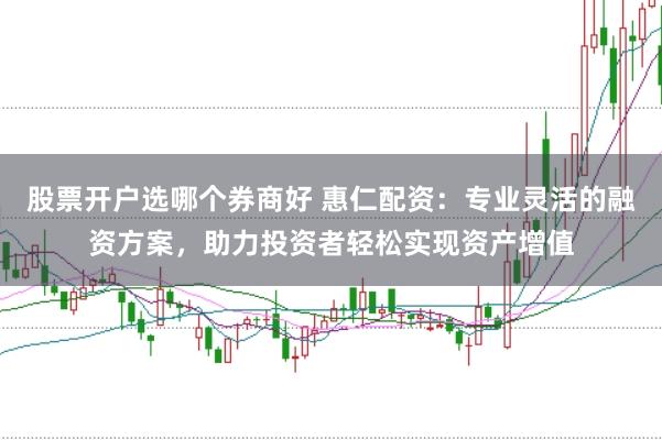 股票开户选哪个券商好 惠仁配资：专业灵活的融资方案，助力投资者轻松实现资产增值