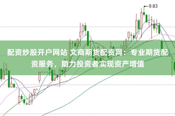 配资炒股开户网站 文商期货配资网：专业期货配资服务，助力投资者实现资产增值
