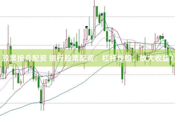 股票按月配资 银行股票配资：杠杆炒股，放大收益？