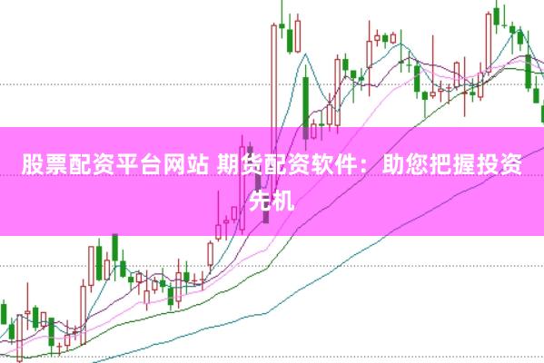 股票配资平台网站 期货配资软件：助您把握投资先机