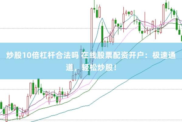 炒股10倍杠杆合法吗 在线股票配资开户：极速通道，轻松炒股！