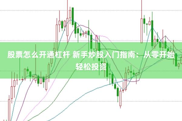 股票怎么开通杠杆 新手炒股入门指南：从零开始轻松投资