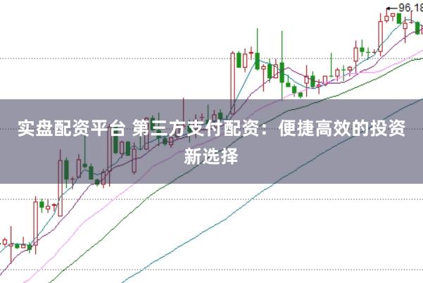 实盘配资平台 第三方支付配资：便捷高效的投资新选择