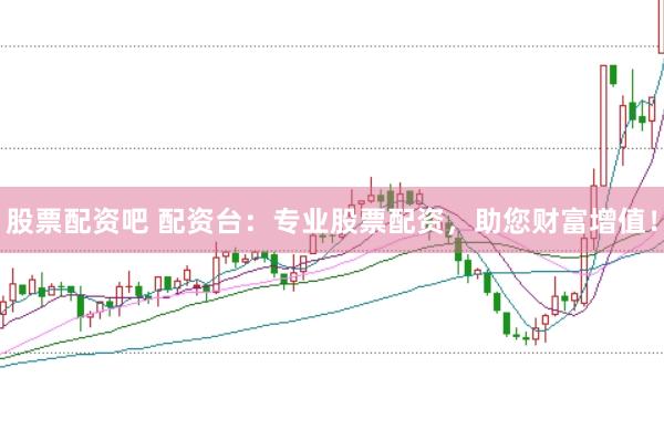 股票配资吧 配资台：专业股票配资，助您财富增值！