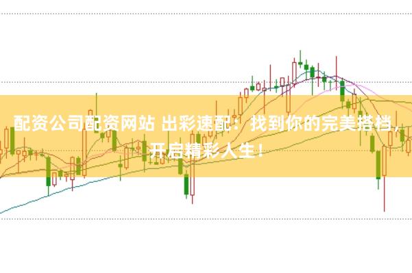 配资公司配资网站 出彩速配：找到你的完美搭档，开启精彩人生！