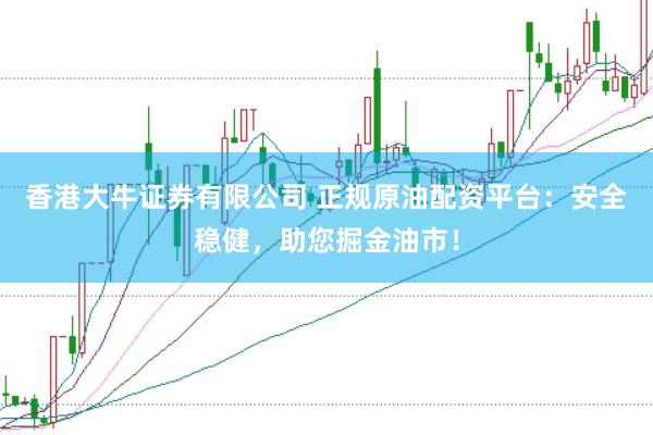 香港大牛证券有限公司 正规原油配资平台：安全稳健，助您掘金油市！