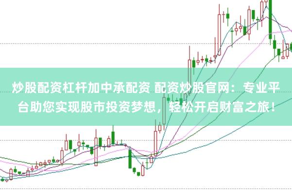 炒股配资杠杆加中承配资 配资炒股官网：专业平台助您实现股市投资梦想，轻松开启财富之旅！
