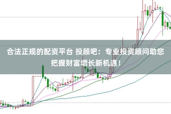 合法正规的配资平台 投顾吧：专业投资顾问助您把握财富增长新机遇！