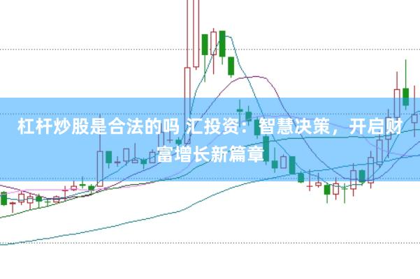 杠杆炒股是合法的吗 汇投资：智慧决策，开启财富增长新篇章