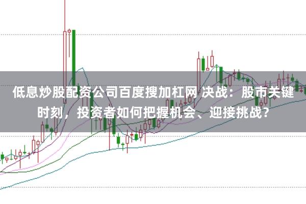 低息炒股配资公司百度搜加杠网 决战：股市关键时刻，投资者如何把握机会、迎接挑战？