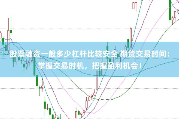 股票融资一般多少杠杆比较安全 期货交易时间：掌握交易时机，把握盈利机会！