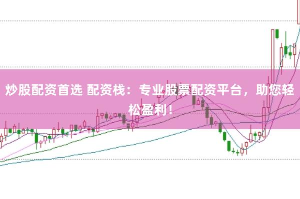 炒股配资首选 配资栈：专业股票配资平台，助您轻松盈利！