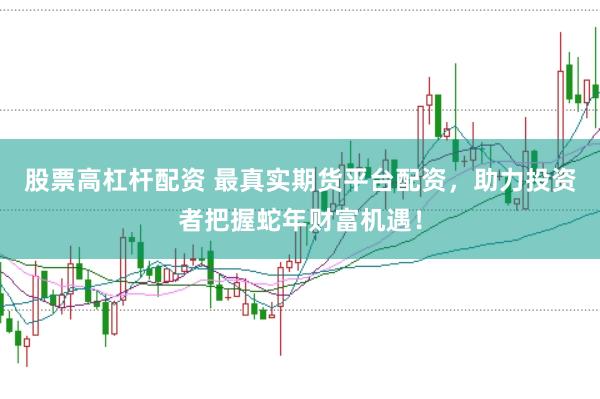 股票高杠杆配资 最真实期货平台配资，助力投资者把握蛇年财富机遇！