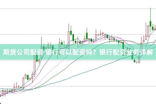 期货公司配资 银行可以配资吗？银行配资业务详解