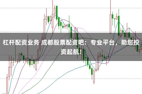 杠杆配资业务 成都股票配资吧：专业平台，助您投资起航！