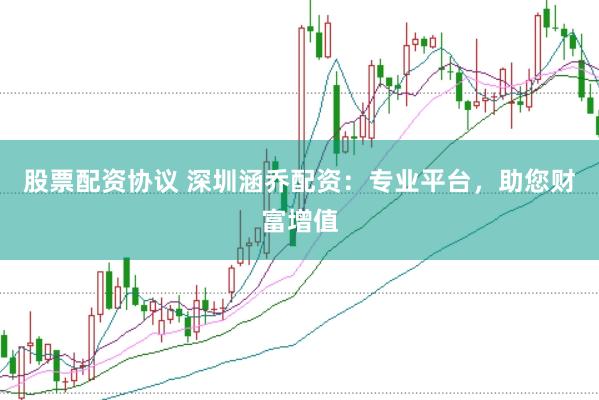 股票配资协议 深圳涵乔配资：专业平台，助您财富增值