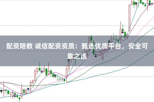 配资陪数 诚信配资资质：甄选优质平台，安全可靠之选