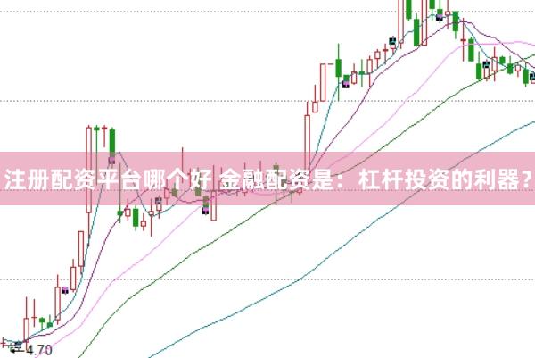 注册配资平台哪个好 金融配资是：杠杆投资的利器？