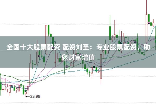 全国十大股票配资 配资刘圣：专业股票配资，助您财富增值