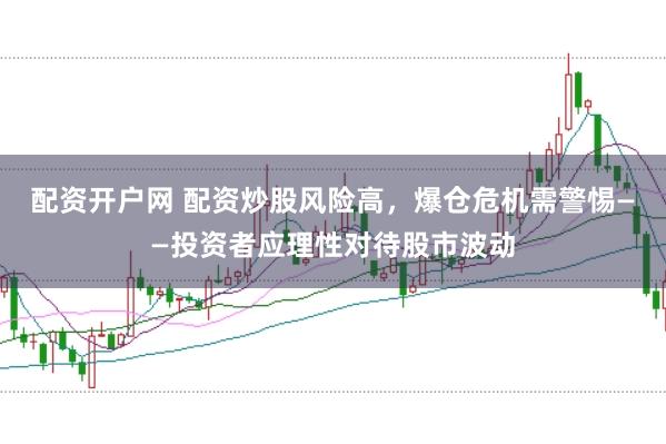 配资开户网 配资炒股风险高，爆仓危机需警惕——投资者应理性对待股市波动