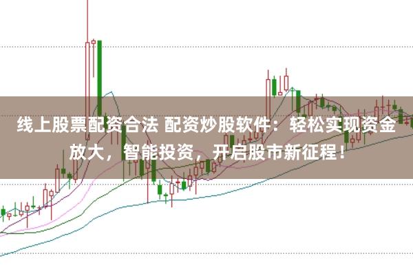 线上股票配资合法 配资炒股软件：轻松实现资金放大，智能投资，开启股市新征程！