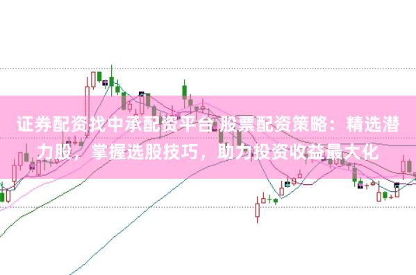 证券配资找中承配资平台 股票配资策略：精选潜力股，掌握选股技巧，助力投资收益最大化