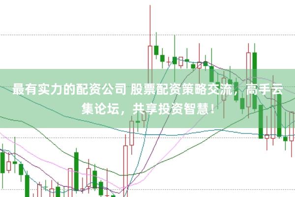最有实力的配资公司 股票配资策略交流，高手云集论坛，共享投资智慧！