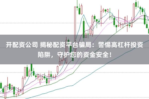 开配资公司 揭秘配资平台骗局：警惕高杠杆投资陷阱，守护您的资金安全！