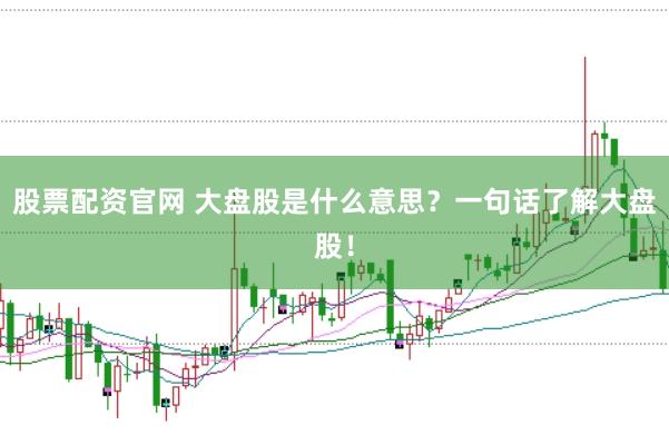 股票配资官网 大盘股是什么意思？一句话了解大盘股！