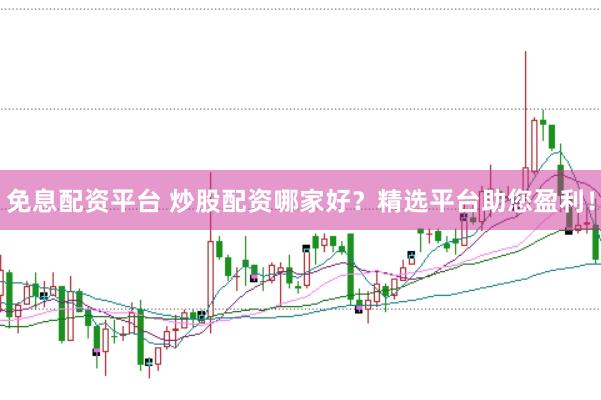 免息配资平台 炒股配资哪家好？精选平台助您盈利！